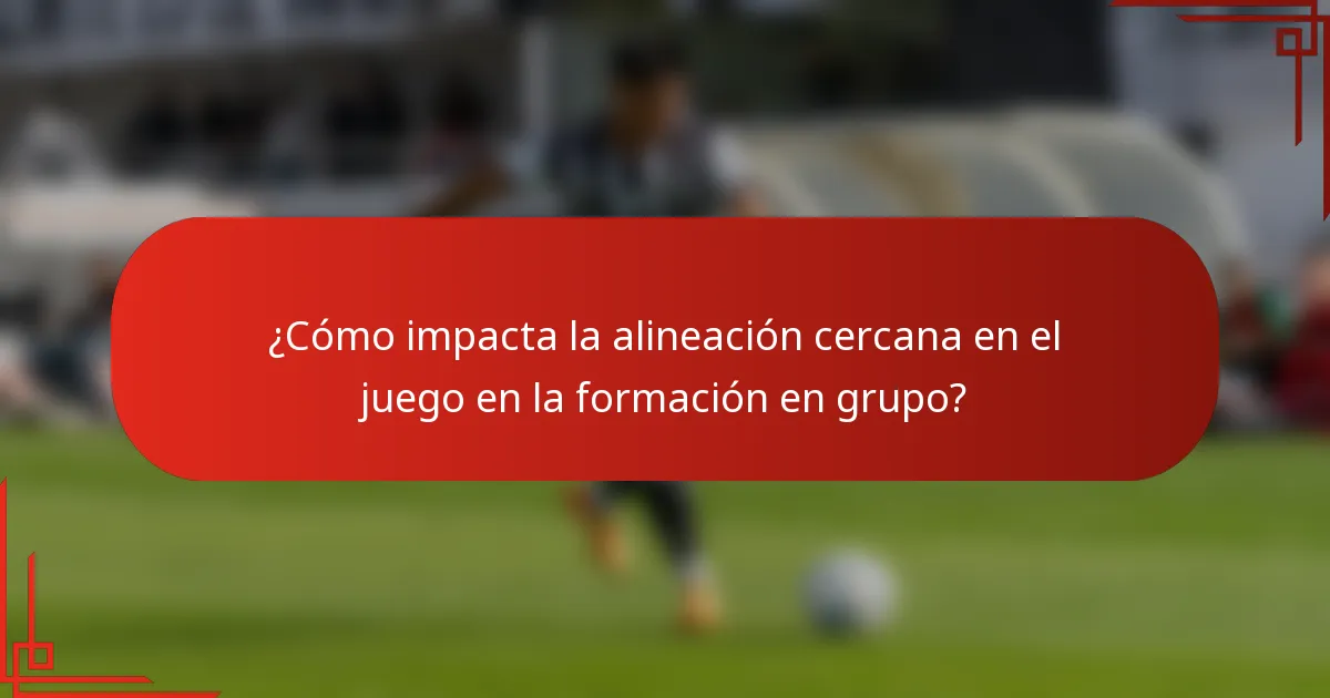 ¿Cómo impacta la alineación cercana en el juego en la formación en grupo?
